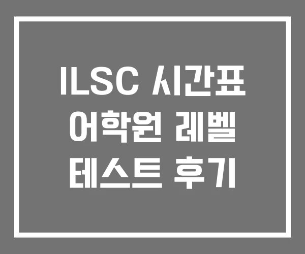 ILSC 시간표 어학원 레벨 테스트 후기