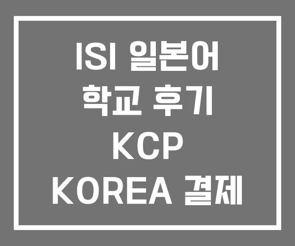 ISI 일본어 학교 후기 KCP KOREA 결제