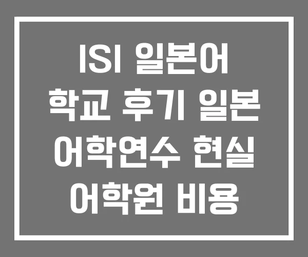 ISI 일본어 학교 후기 일본 어학연수 현실 어학원 비용