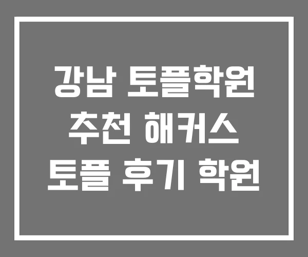 강남 토플학원 추천 해커스 토플 후기 학원