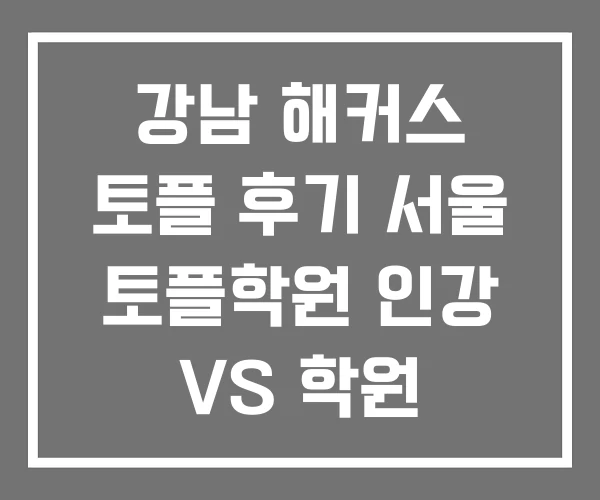 강남 해커스 토플 후기 서울 토플학원 인강 VS 학원