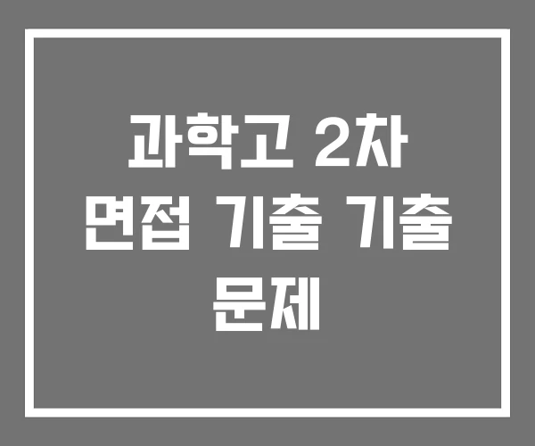과학고 2차 면접 기출 기출 문제 과학고 2차 면접 기출 기출 문제
