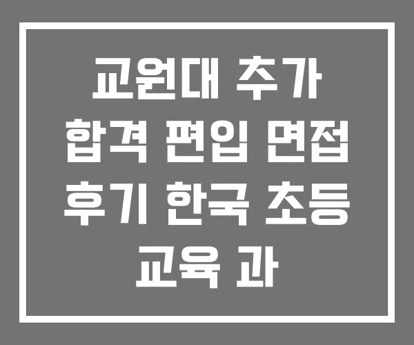 교원대 추가 합격 편입 면접 후기 한국 초등 교육 과