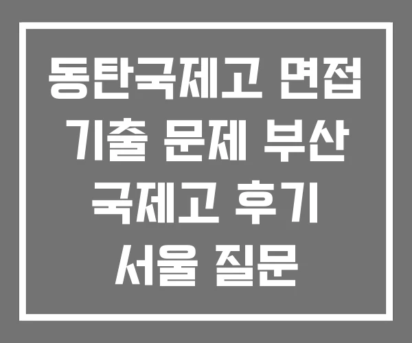 동탄국제고 면접 기출 문제 부산 국제고 후기 서울 질문 동탄국제고 면접 기출 문제 부산 국제고 후기 서울 질문