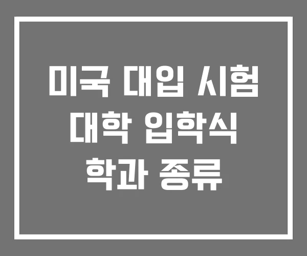 미국 대입 시험 대학 입학식 학과 종류 미국 대입 시험 대학 입학식 학과 종류