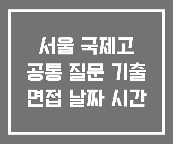 서울 국제고 공통 질문 기출 면접 날짜 시간