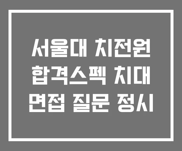 서울대 치전원 합격스펙 치대 면접 질문 정시 서울대 치전원 합격스펙 치대 면접 질문 정시