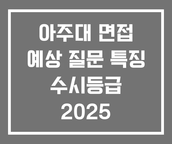 아주대 면접 예상 질문 특징 수시등급 2025 아주대 면접 예상 질문 특징 수시등급 2025